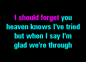 I should forget you
heaven knows I've tried

but when I say I'm
glad we're through