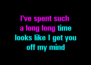 I've spent such
a long long time

looks like I get you
off my mind