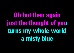 Oh but then again
iust the thought of you

turns my whole world
a misty blue