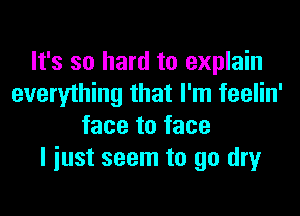 It's so hard to explain
everything that I'm feelin'
face to face
I iust seem to go dry