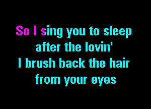 So I sing you to sleep
after the lovin'

I brush back the hair
from your eyes