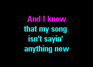 And I know
that my song

isn't sayin'
anything new