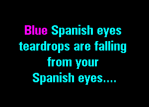 Blue Spanish eyes
teardrops are falling

from your
Spanish eyes....