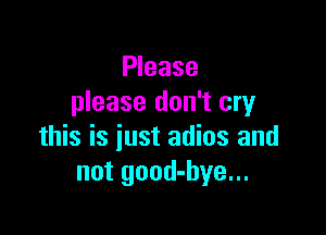 Please
please don't cry

this is just adios and
not good-hye...