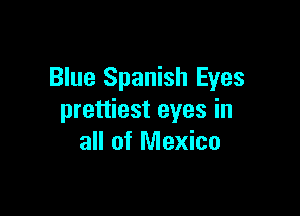 Blue Spanish Eyes

prettiest eyes in
all of Mexico