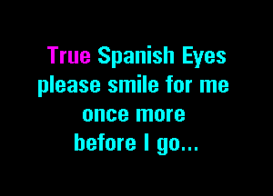 True Spanish Eyes
please smile for me

once more
before I go...