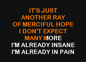 IT'S JUST
ANOTHER RAY
OF MERCIFUL HOPE
I DON'T EXPECT
MANY MORE
I'M ALREADY INSANE

I'M ALREADY IN PAIN l