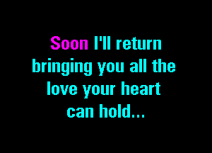 Soon I'll return
bringing you all the

love your heart
can hold...