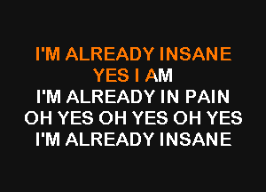 I'M ALREADY INSANE
YES I AM
I'M ALREADY IN PAIN
0H YES 0H YES 0H YES
I'M ALREADY INSANE