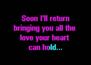 Soon I'll return
bringing you all the

love your heart
can hold...