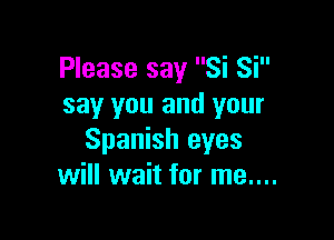 Please say Si Si
say you and your

Spanish eyes
will wait for me....
