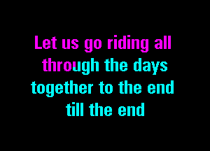 Let us go riding all
through the days

together to the end
till the end