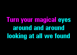 Turn your magical eyes
around and around

looking at all we found