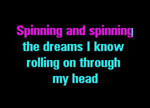 Spinning and spinning
the dreams I know

rolling on through
my head
