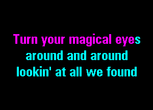 Turn your magical eyes

around and around
lookin' at all we found