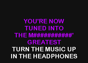 TURN THE MUSIC UP
IN THE HEADPHONES