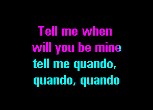 Tell me when
will you be mine

tell me quando.
quando,quando