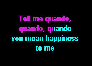 Tell me quando,
quando.quando

you mean happiness
to me