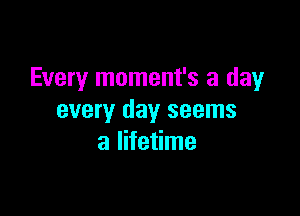 Every moment's a day

every day seems
a lifetime