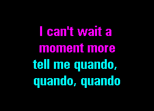 I can't wait a
moment more

tell me quando.
quando,quando