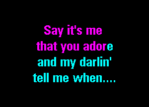 Say it's me
that you adore

and my darlin'
tell me when...