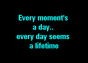 Every moment's
a day..

every day seems
a lifetime