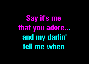Say it's me
that you adore...

and my darlin'
tell me when
