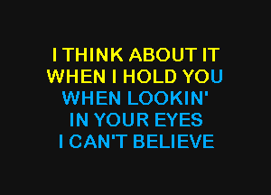ITHINK ABOUT IT
WHEN I HOLD YOU

WHEN LOOKIN'
IN YOUR EYES
I CAN'T BELIEVE