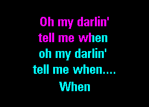 Oh my darlin'
tell me when

oh my darlin'
tell me when....

When