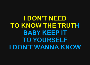 I DON'T NEED

TO KNOW THETRUTH
BABY KEEP IT
TO YOURSELF

I DON'T WANNA KNOW