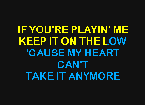 IFYOU'RE PLAYIN' ME
KEEP IT ON THE LOW
'CAUSE MY HEART
CAN'T
TAKE IT ANYMORE