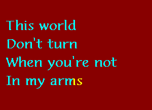 This world
Don't turn

When you're not
In my arms