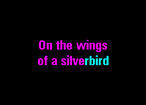 0n the wings

of a silverhird