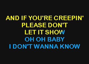 AND IF YOU'RE CREEPIN'
PLEASE DON'T
LET IT SHOW
0H 0H BABY
I DON'T WANNA KNOW