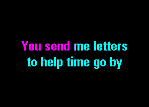 You send me letters

to help time go by