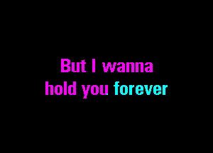 But I wanna

hold you forever