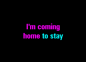 I'm coming

home to stay