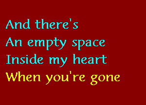 And there's
An empty space

Inside my heart
When you're gone