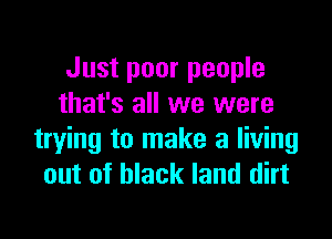 Just poor people
that's all we were

trying to make a living
out of black land dirt