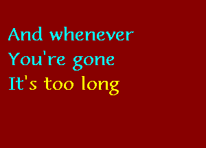 And whenever
You're gone

It's too long