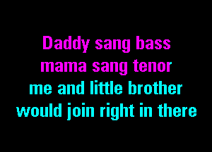 Daddy sang bass
mama sang tenor
me and little brother
would ioin right in there