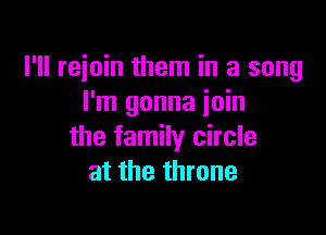 I'll rejoin them in a song
I'm gonna join

the family circle
at the throne