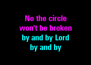No the circle
won't be broken

by and by Lord
by and by