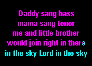 Daddy sang bass
mama sang tenor
me and little brother
would ioin right in there

in the sky Lord in the sky