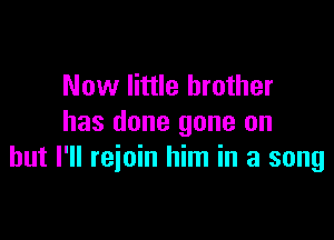 Now little brother

has done gone on
but I'll rejoin him in a song