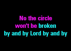 No the circle

won't be broken
by and by Lord by and by