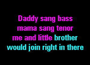 Daddy sang bass
mama sang tenor
me and little brother
would ioin right in there