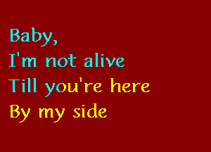 Baby,

I'm not alive

Till you're here
By my side