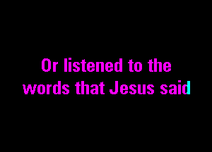 0r listened to the

words that Jesus said