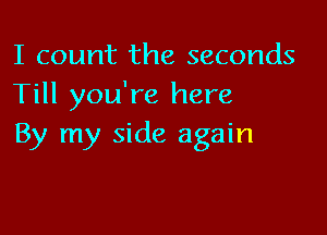 I count the seconds
Till you're here

By my side again